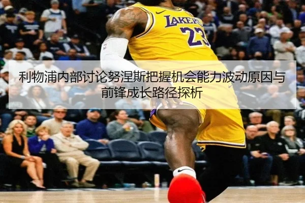 利物浦内部讨论努涅斯把握机会能力波动原因与前锋成长路径探析