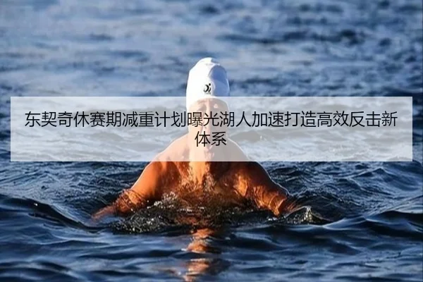 东契奇休赛期减重计划曝光湖人加速打造高效反击新体系
