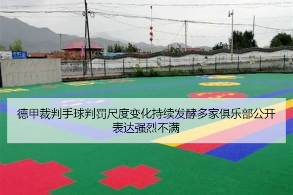 德甲裁判手球判罚尺度变化持续发酵多家俱乐部公开表达强烈不满