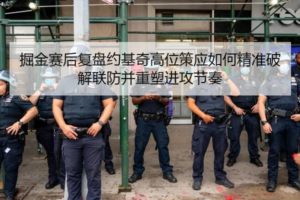 掘金赛后复盘约基奇高位策应如何精准破解联防并重塑进攻节奏