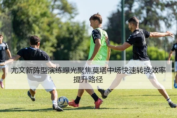 尤文新阵型演练曝光聚焦莫塔中场快速转换效率提升路径