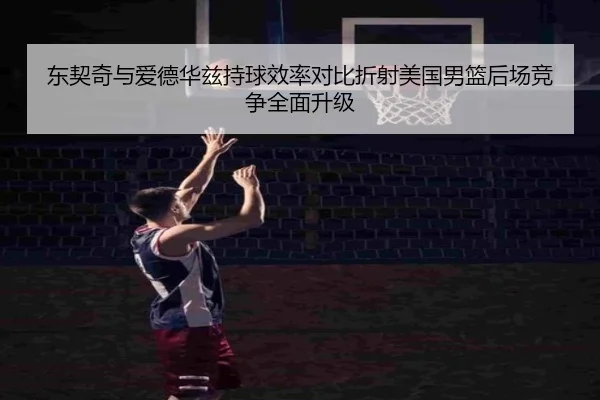东契奇与爱德华兹持球效率对比折射美国男篮后场竞争全面升级