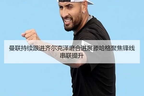 曼联持续跟进齐尔克泽磨合进展滕哈格聚焦锋线串联提升
